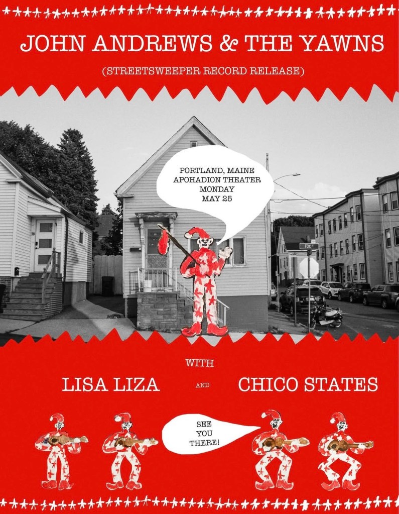 Poster for Chico States show at The Apohadion in Portland, Maine. Black and white picture of a house, presumably in Portland, with a drawing of a person in front of it. The top and bottom margins are red with mostly white font. The text reads, "John Andrews & The Yawns (Streetsweeper Record Release) with Lisa Liza and Chico States. See you there!"