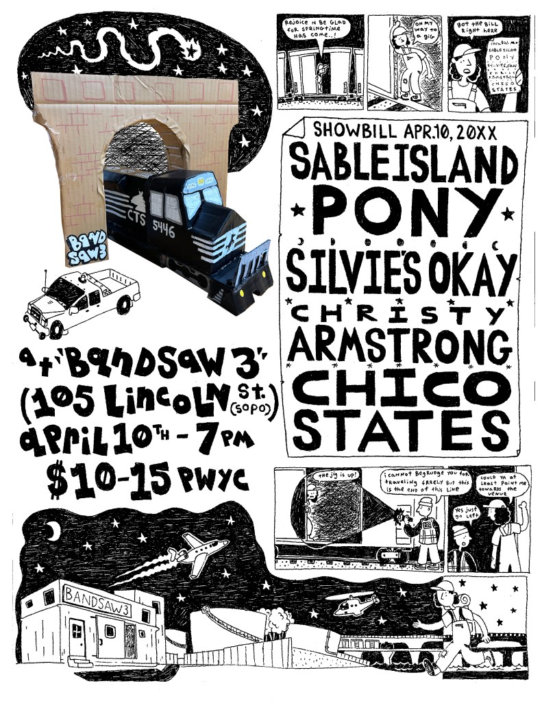 Black and white comic-style drawings and a handmade cardboard model of a train. Text reads, "at 'Bandsaw 3' [address] April 10th - 7PM $10-15 PWYC. Showbill April 10, 2020. Sable Island Pony, Silvie's Okay, Christy Armstrong, Chico States."